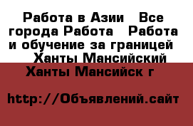 Работа в Азии - Все города Работа » Работа и обучение за границей   . Ханты-Мансийский,Ханты-Мансийск г.